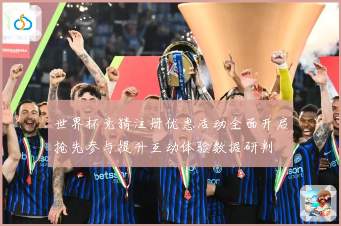 世界杯竞猜注册优惠活动全面开启抢先参与提升互动体验数据研判