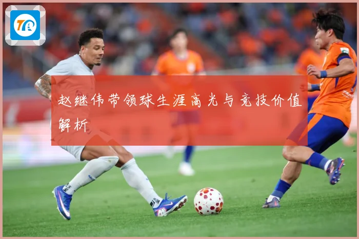 赵继伟带领球生涯高光与竞技价值解析