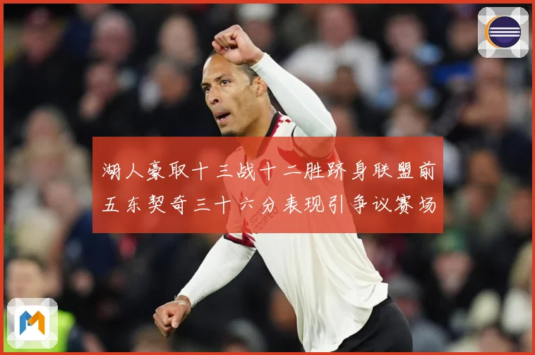 湖人豪取十三战十二胜跻身联盟前五东契奇三十六分表现引争议赛场复盘