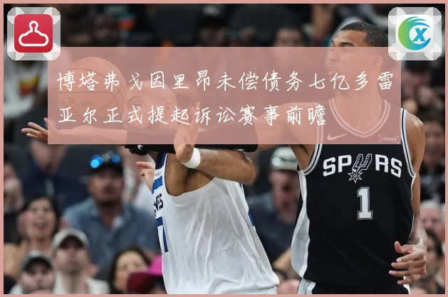 博塔弗戈因里昂未偿债务七亿多雷亚尔正式提起诉讼赛事前瞻