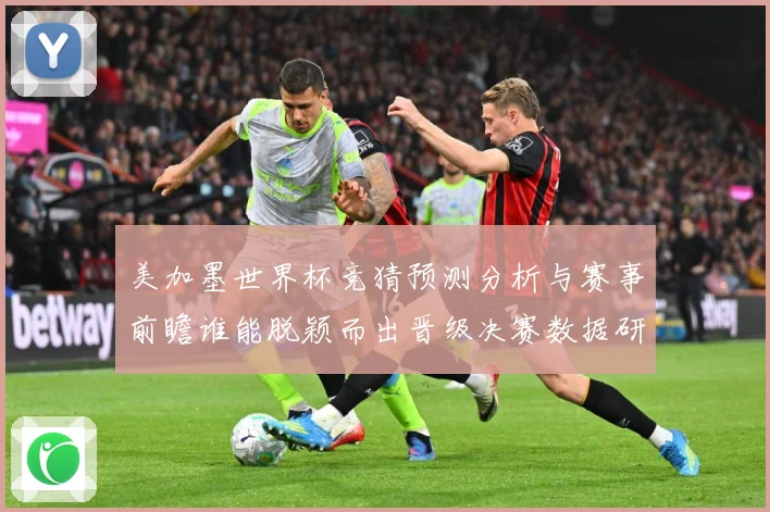 美加墨世界杯竞猜预测分析与赛事前瞻谁能脱颖而出晋级决赛数据研判