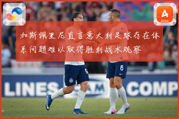 加斯佩里尼直言意大利足球存在体系问题难以取得胜利战术观察