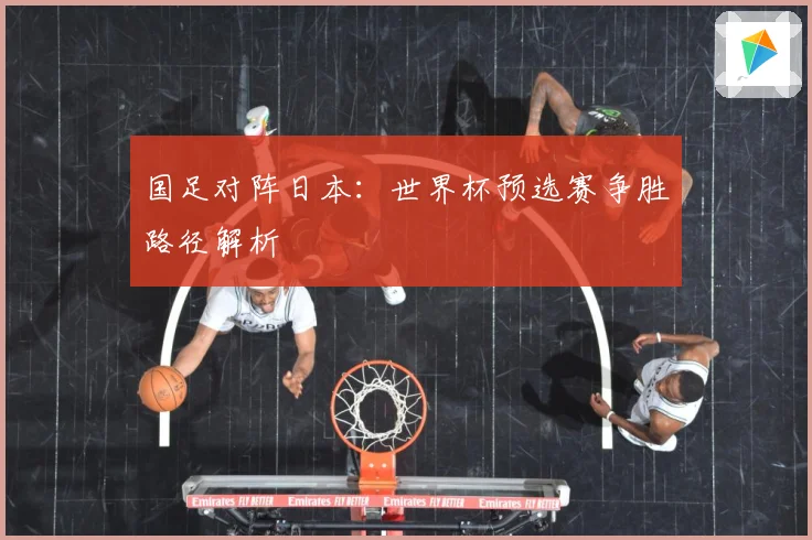 国足对阵日本：世界杯预选赛争胜路径解析