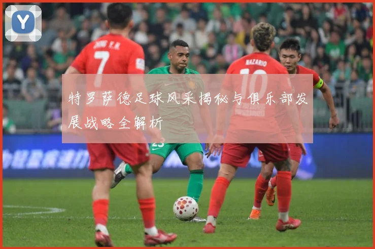 特罗萨德足球风采揭秘与俱乐部发展战略全解析