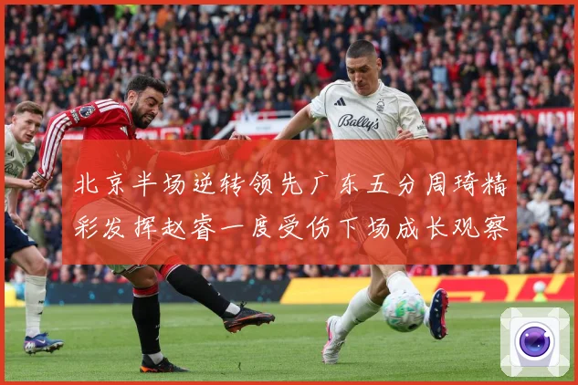 北京半场逆转领先广东五分周琦精彩发挥赵睿一度受伤下场成长观察