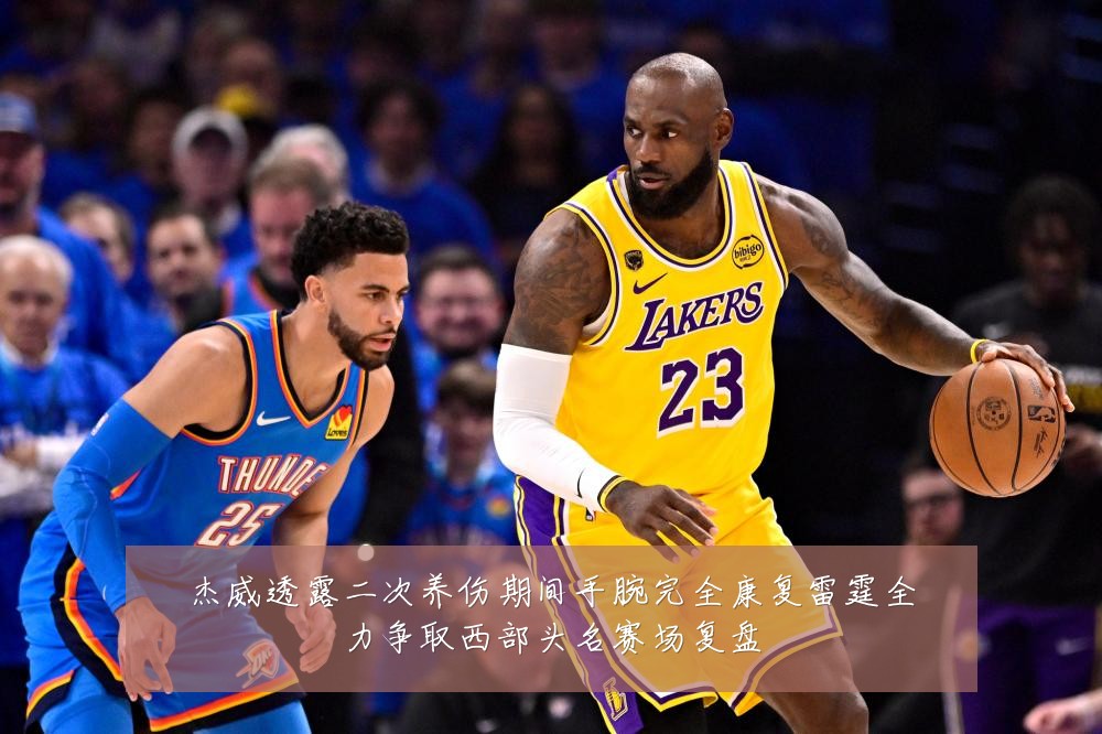 杰威透露二次养伤期间手腕完全康复雷霆全力争取西部头名赛场复盘