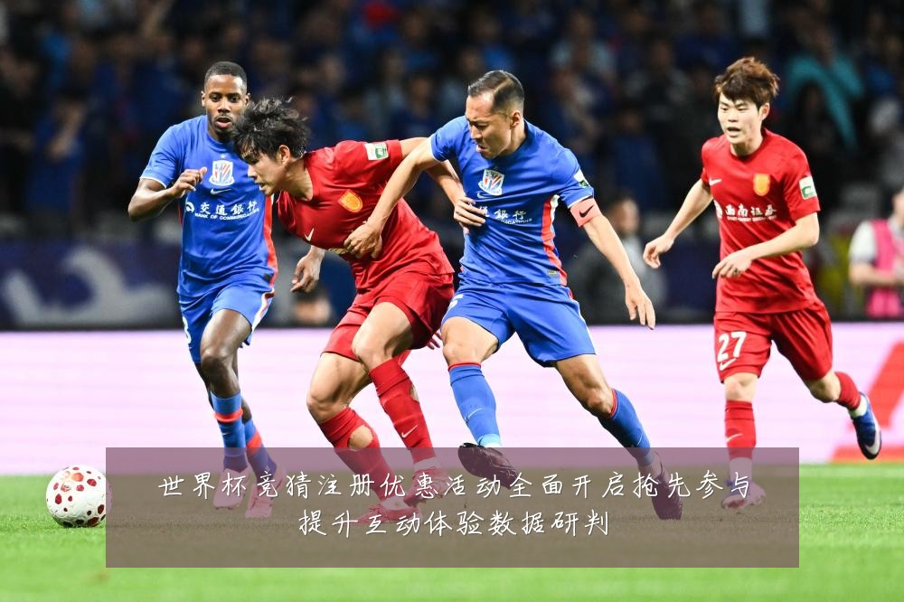 世界杯竞猜注册优惠活动全面开启抢先参与提升互动体验数据研判