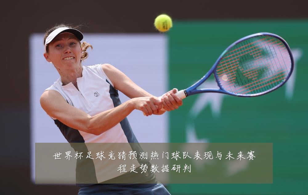 世界杯足球竞猜预测热门球队表现与未来赛程走势数据研判