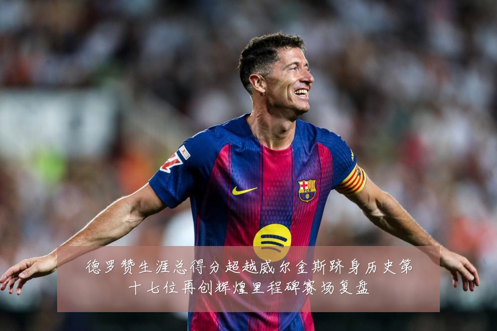 德罗赞生涯总得分超越威尔金斯跻身历史第十七位再创辉煌里程碑赛场复盘