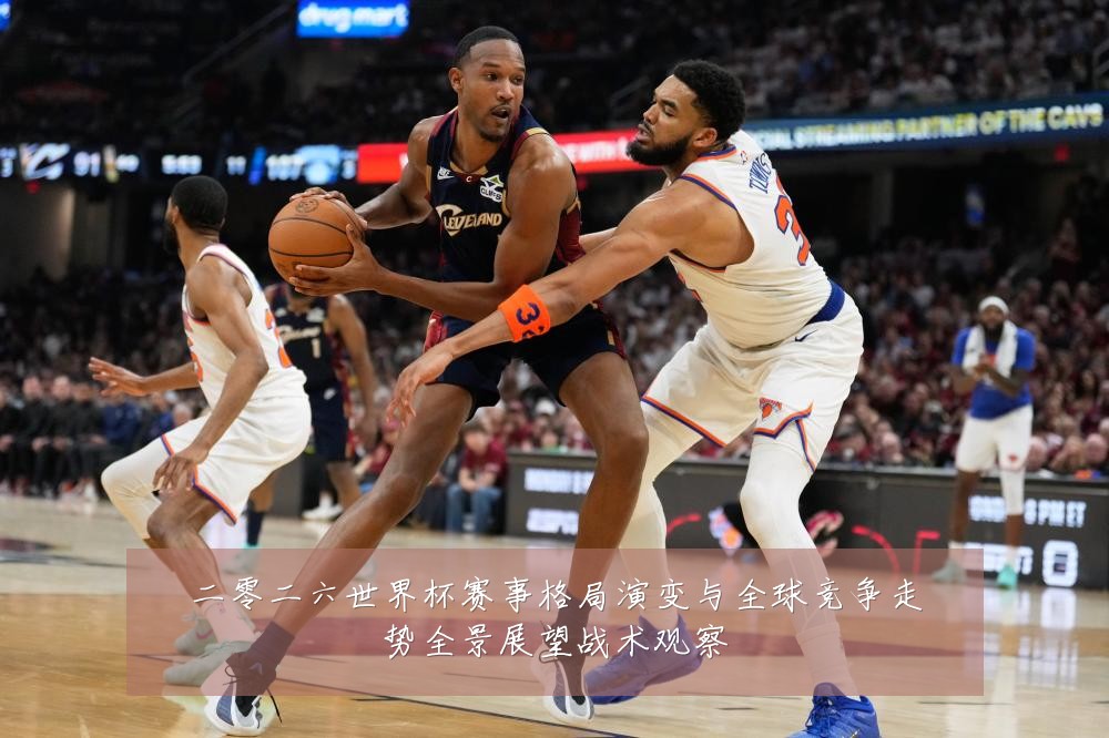 二零二六世界杯赛事格局演变与全球竞争走势全景展望战术观察