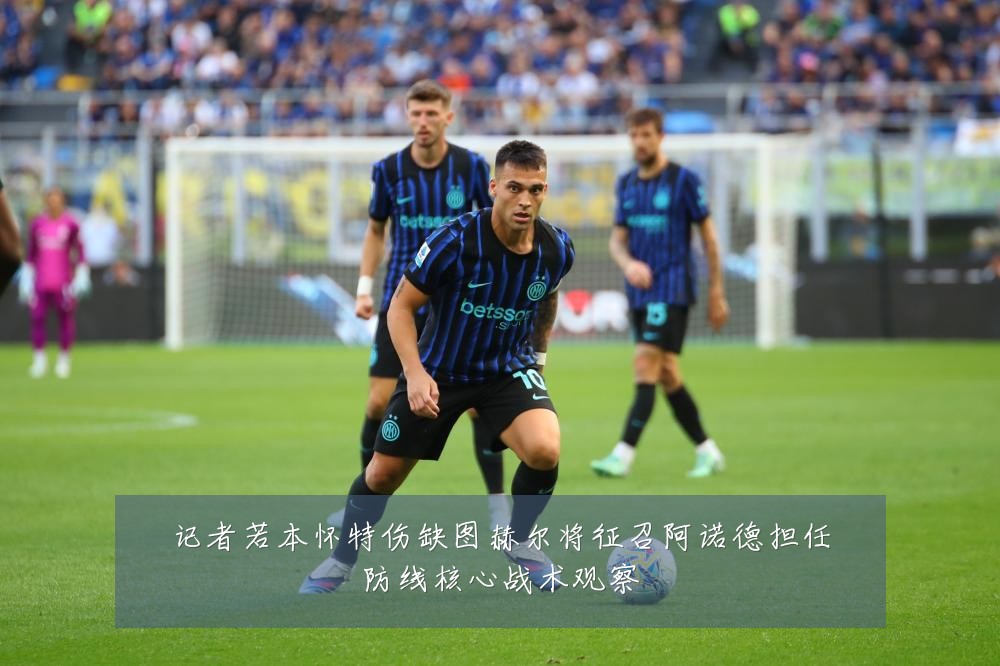 记者若本怀特伤缺图赫尔将征召阿诺德担任防线核心战术观察