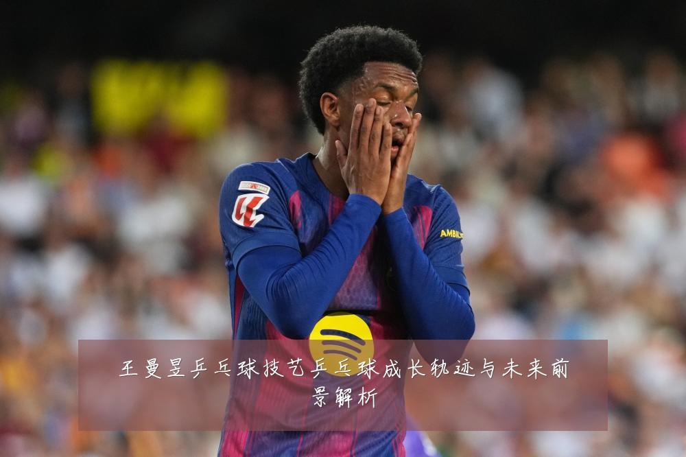 王曼昱乒乓球技艺乒乓球成长轨迹与未来前景解析