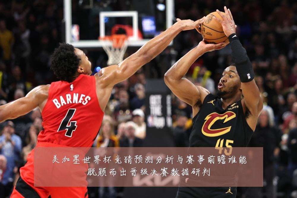 美加墨世界杯竞猜预测分析与赛事前瞻谁能脱颖而出晋级决赛数据研判